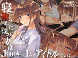 寝取られた僕の妻は元1000年に1人のアイドルでした -